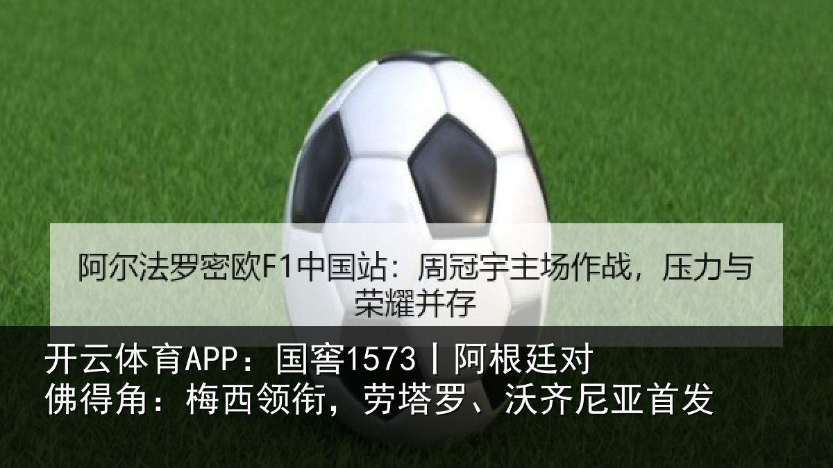 开云体育APP：国窖1573丨阿根廷对佛得角：梅西领相关情况首发