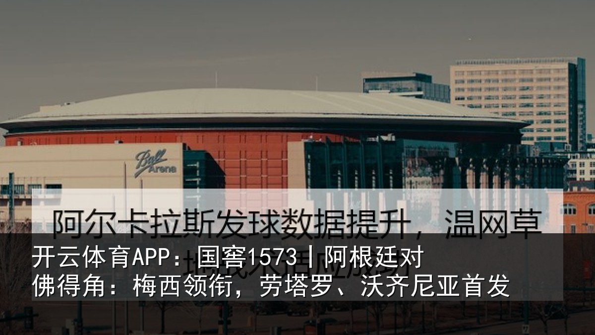 开云体育APP：国窖1573丨阿根廷对佛得角：梅西领衔，劳塔罗、沃齐尼亚首发