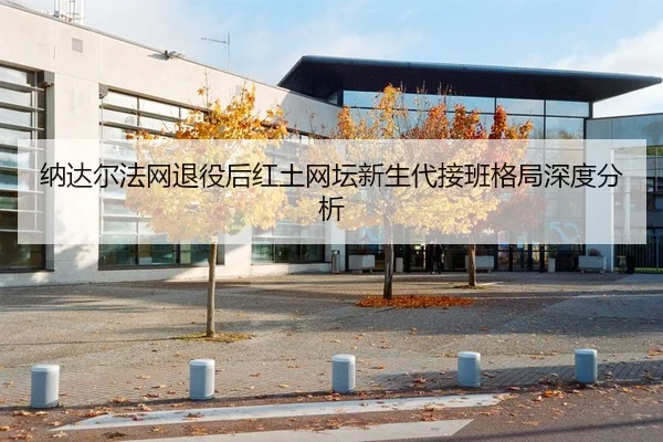 纳达尔法网退役后红土网坛新生代接班格局深度分析