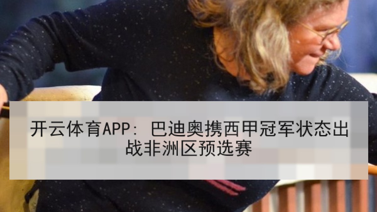 开云体育APP: 巴迪奥携西甲冠军状态出战非洲区预选赛