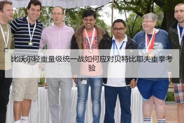 比沃尔轻重量级统一战如何应对贝特比耶夫重拳考验