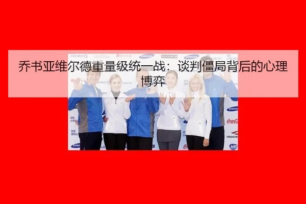 乔书亚维尔德重量级统一战：谈判僵局背后的心理博弈