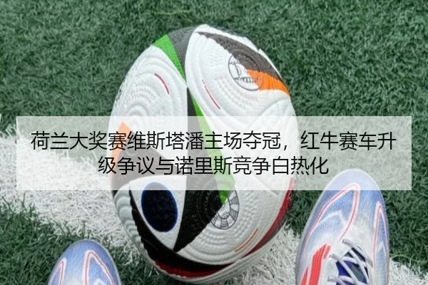 荷兰大奖赛维斯塔潘主场夺冠，红牛赛车升级争议与诺里斯竞争白热化