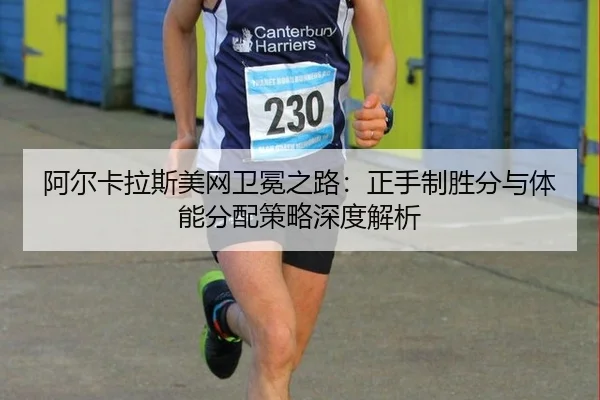 阿尔卡拉斯美网卫冕之路：正手制胜分与体能分配策略深度解析