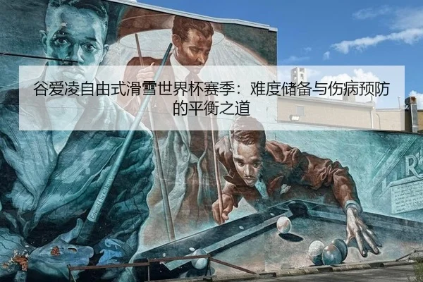 谷爱凌自由式滑雪世界杯赛季：难度储备与伤病预防的平衡之道