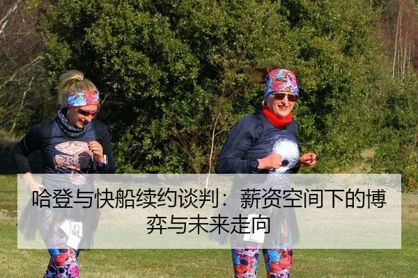 哈登与快船续约谈判：薪资空间下的博弈与未来走向
