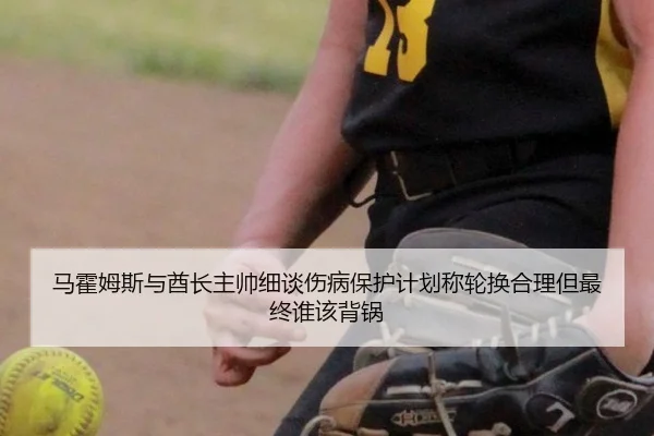 马霍姆斯与酋长主帅细谈伤病保护计划称轮换合理但最终谁该背锅