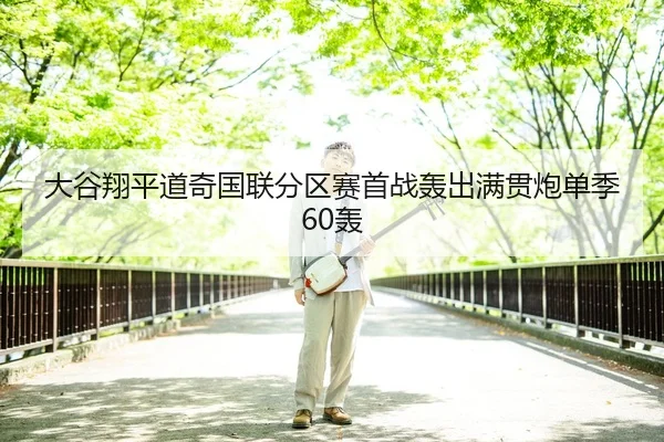 大谷翔平道奇国联分区赛首战轰出满贯炮单季60轰