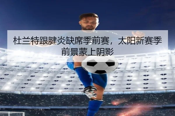 杜兰特跟腱炎缺席季前赛，太阳新赛季前景蒙上阴影