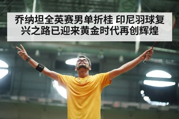 乔纳坦全英赛男单折桂 印尼羽球复兴之路已迎来黄金时代再创辉煌