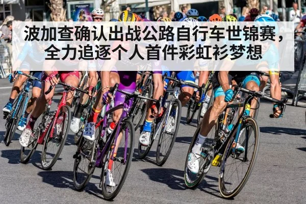 波加查确认出战公路自行车世锦赛，全力追逐个人首件彩虹衫梦想