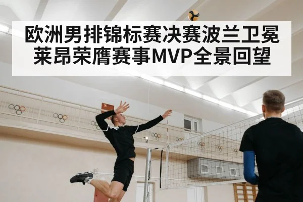 欧洲男排锦标赛决赛波兰卫冕莱昂荣膺赛事MVP全景回望