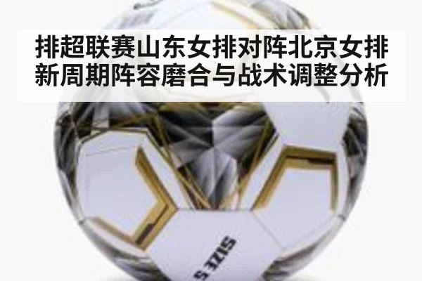 排超联赛山东女排对阵北京女排新周期阵容磨合与战术调整分析